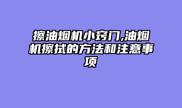 擦油烟机小窍门,油烟机擦拭的方法和注意事项