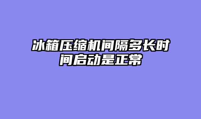 冰箱压缩机间隔多长时间启动是正常