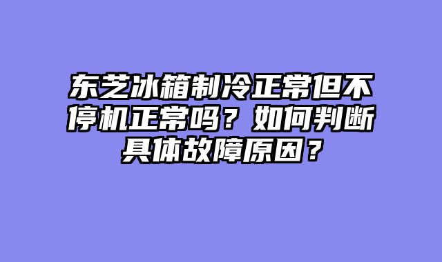 东芝冰箱制冷正常但不停机正常吗？如何判断具体故障原因？