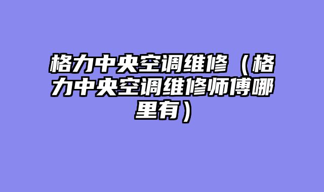 格力中央空调维修（格力中央空调维修师傅哪里有）