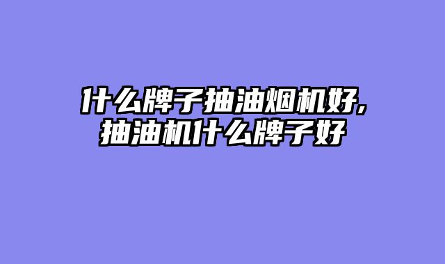 什么牌子抽油烟机好,抽油机什么牌子好