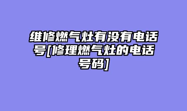维修燃气灶有没有电话号[修理燃气灶的电话号码]