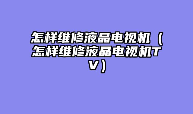 怎样维修液晶电视机（怎样维修液晶电视机TV）