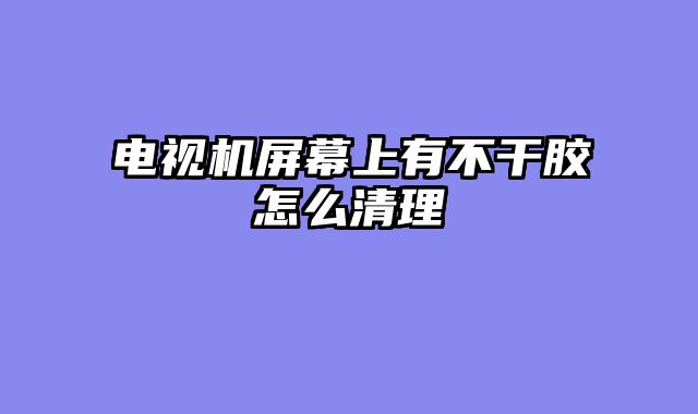 电视机屏幕上有不干胶怎么清理