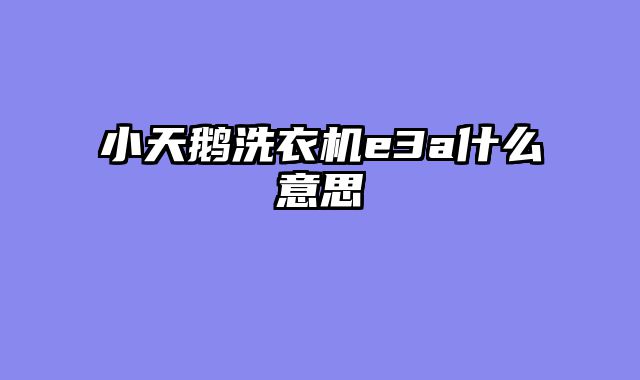 小天鹅洗衣机e3a什么意思