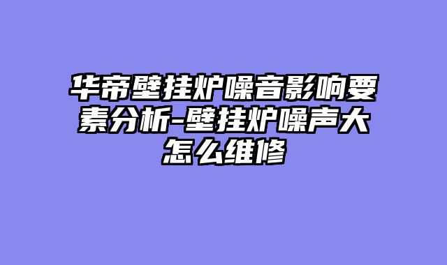 华帝壁挂炉噪音影响要素分析-壁挂炉噪声大怎么维修