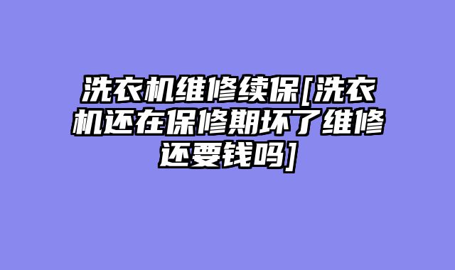 洗衣机维修续保[洗衣机还在保修期坏了维修还要钱吗]