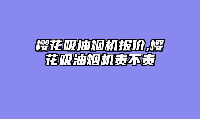 樱花吸油烟机报价,樱花吸油烟机贵不贵