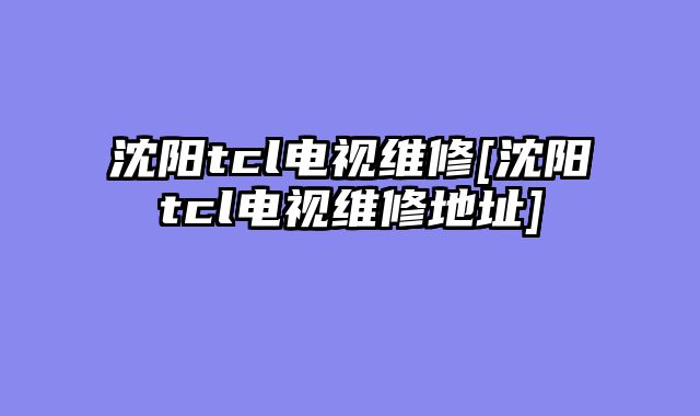 沈阳tcl电视维修[沈阳tcl电视维修地址]