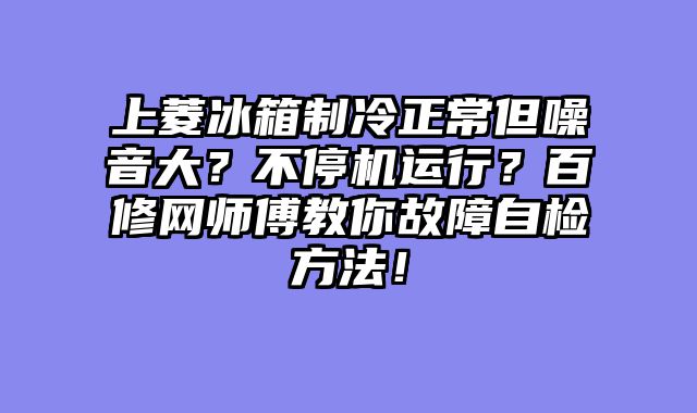 上菱冰箱制冷正常但噪音大？不停机运行？百修网师傅教你故障自检方法！