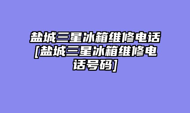 盐城三星冰箱维修电话[盐城三星冰箱维修电话号码]