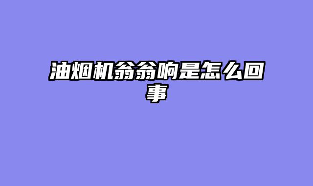 油烟机翁翁响是怎么回事