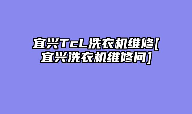 宜兴TcL洗衣机维修[宜兴洗衣机维修问]