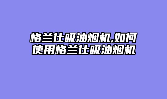 格兰仕吸油烟机,如何使用格兰仕吸油烟机