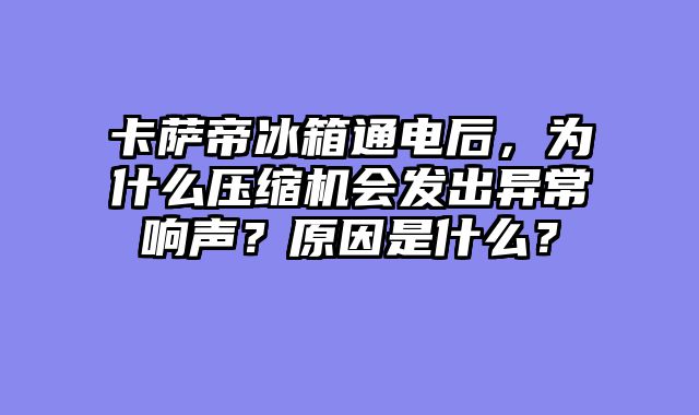 卡萨帝冰箱通电后，为什么压缩机会发出异常响声？原因是什么？