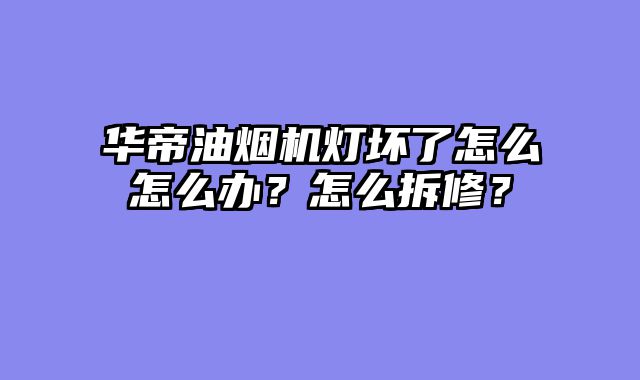 华帝油烟机灯坏了怎么怎么办？怎么拆修？