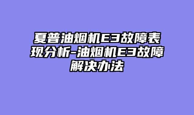 夏普油烟机E3故障表现分析-油烟机E3故障解决办法