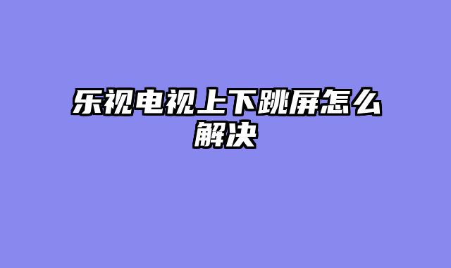 乐视电视上下跳屏怎么解决