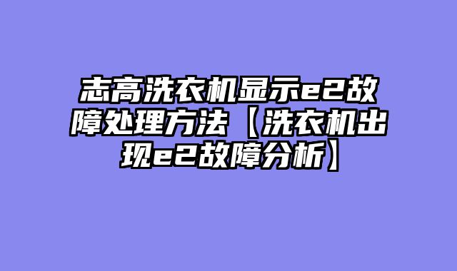 志高洗衣机显示e2故障处理方法【洗衣机出现e2故障分析】