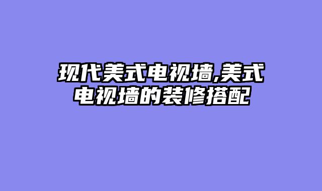 现代美式电视墙,美式电视墙的装修搭配