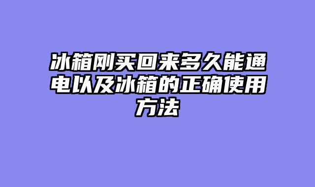 冰箱刚买回来多久能通电以及冰箱的正确使用方法