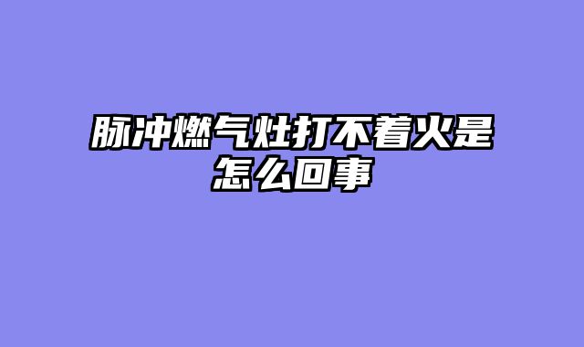 脉冲燃气灶打不着火是怎么回事