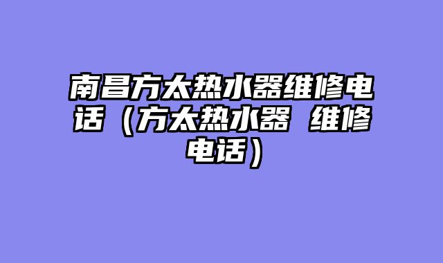 南昌方太热水器维修电话（方太热水器 维修电话）