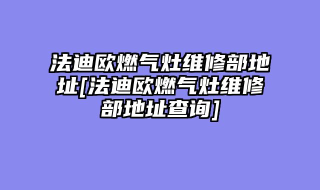 法迪欧燃气灶维修部地址[法迪欧燃气灶维修部地址查询]