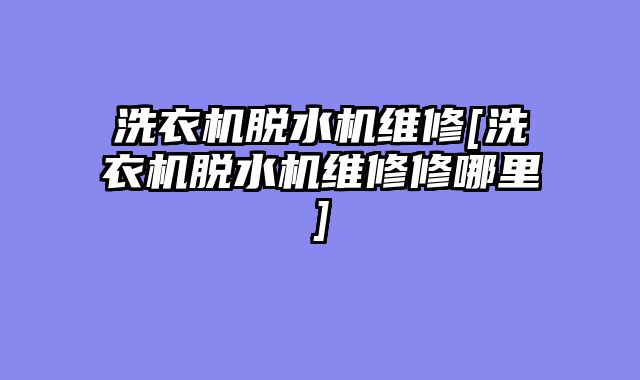 洗衣机脱水机维修[洗衣机脱水机维修修哪里]