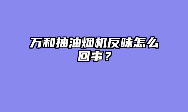 万和抽油烟机反味怎么回事？