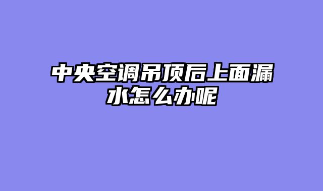 中央空调吊顶后上面漏水怎么办呢