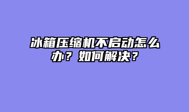 冰箱压缩机不启动怎么办？如何解决？