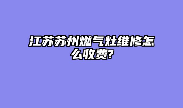 江苏苏州燃气灶维修怎么收费?