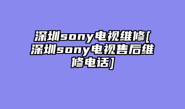 深圳sony电视维修[深圳sony电视售后维修电话]
