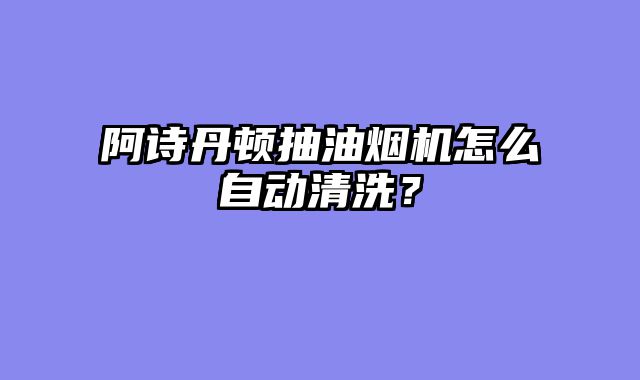 阿诗丹顿抽油烟机怎么自动清洗？
