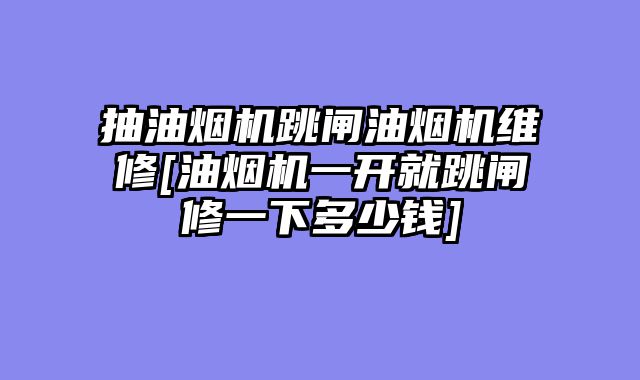 抽油烟机跳闸油烟机维修[油烟机一开就跳闸修一下多少钱]