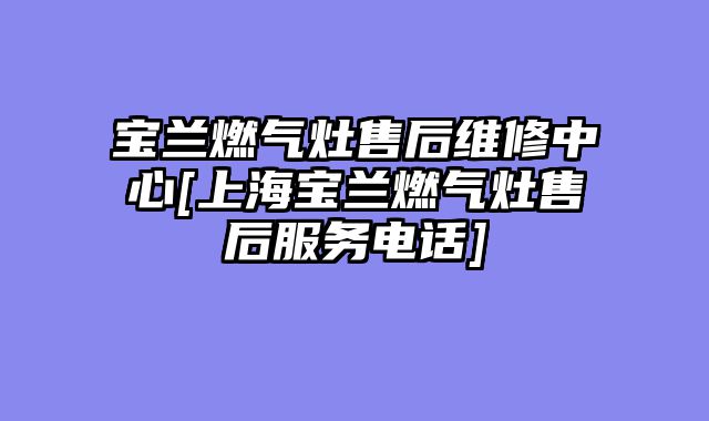 宝兰燃气灶售后维修中心[上海宝兰燃气灶售后服务电话]