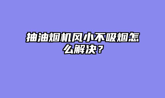 抽油烟机风小不吸烟怎么解决？