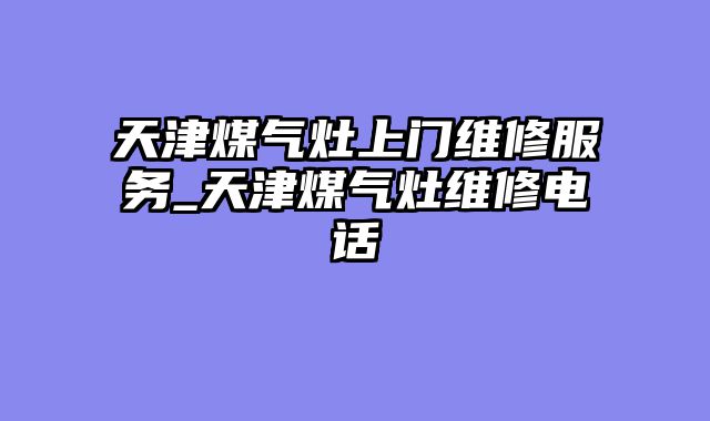 天津煤气灶上门维修服务_天津煤气灶维修电话