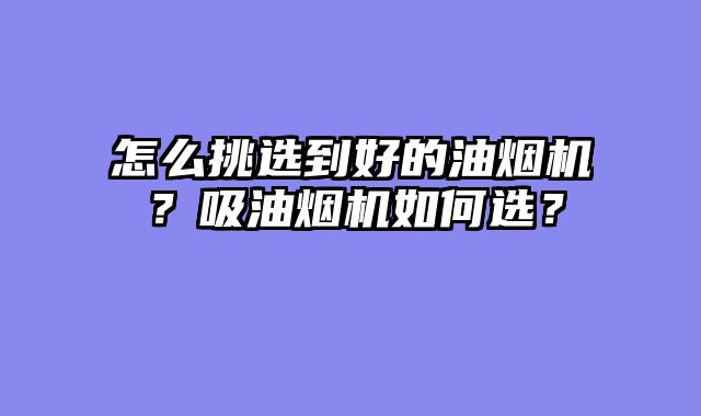 怎么挑选到好的油烟机？吸油烟机如何选？