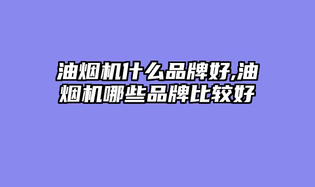 油烟机什么品牌好,油烟机哪些品牌比较好