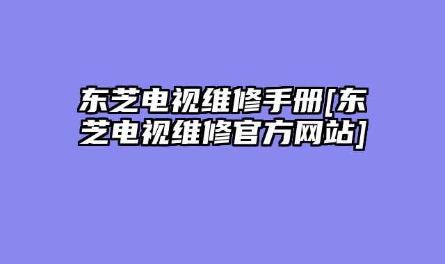 东芝电视维修手册[东芝电视维修官方网站]