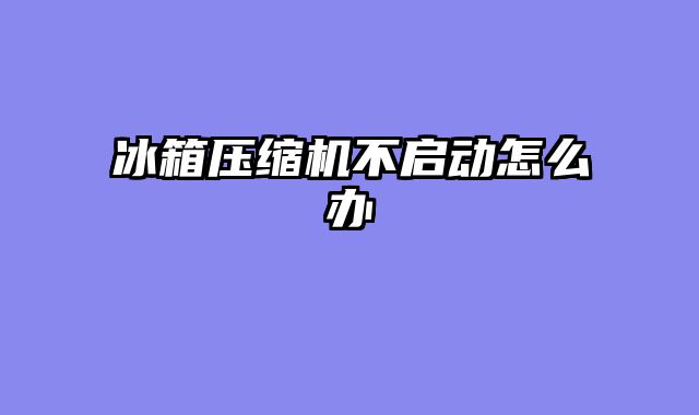 冰箱压缩机不启动怎么办