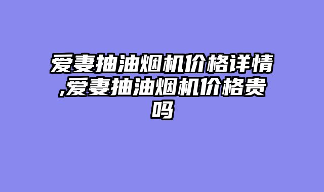 爱妻抽油烟机价格详情,爱妻抽油烟机价格贵吗