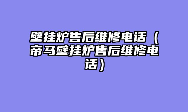 壁挂炉售后维修电话（帝马壁挂炉售后维修电话）