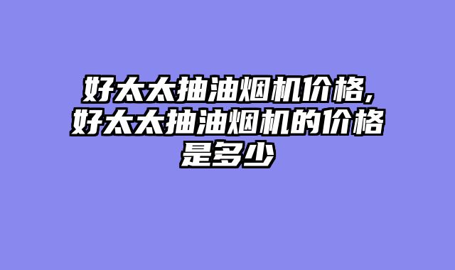 好太太抽油烟机价格,好太太抽油烟机的价格是多少