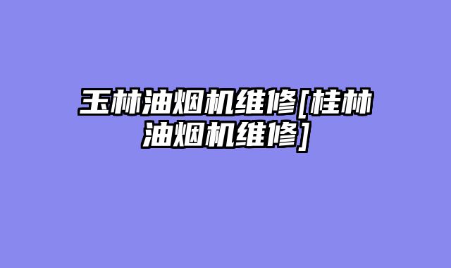 玉林油烟机维修[桂林油烟机维修]