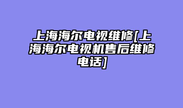 上海海尔电视维修[上海海尔电视机售后维修电话]