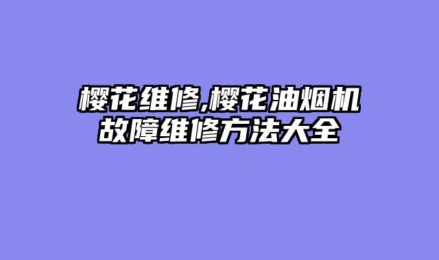 樱花维修,樱花油烟机故障维修方法大全