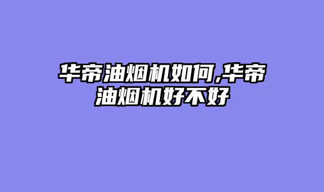 华帝油烟机如何,华帝油烟机好不好